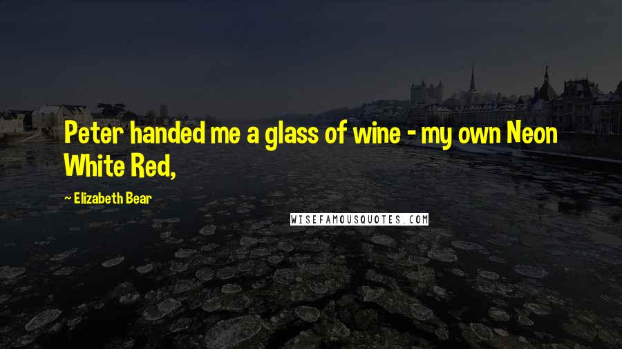 Elizabeth Bear Quotes: Peter handed me a glass of wine - my own Neon White Red,