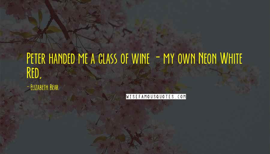 Elizabeth Bear Quotes: Peter handed me a glass of wine - my own Neon White Red,