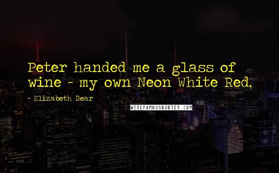 Elizabeth Bear Quotes: Peter handed me a glass of wine - my own Neon White Red,