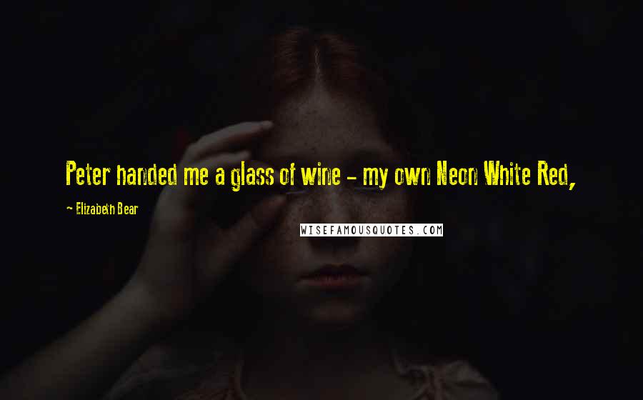 Elizabeth Bear Quotes: Peter handed me a glass of wine - my own Neon White Red,