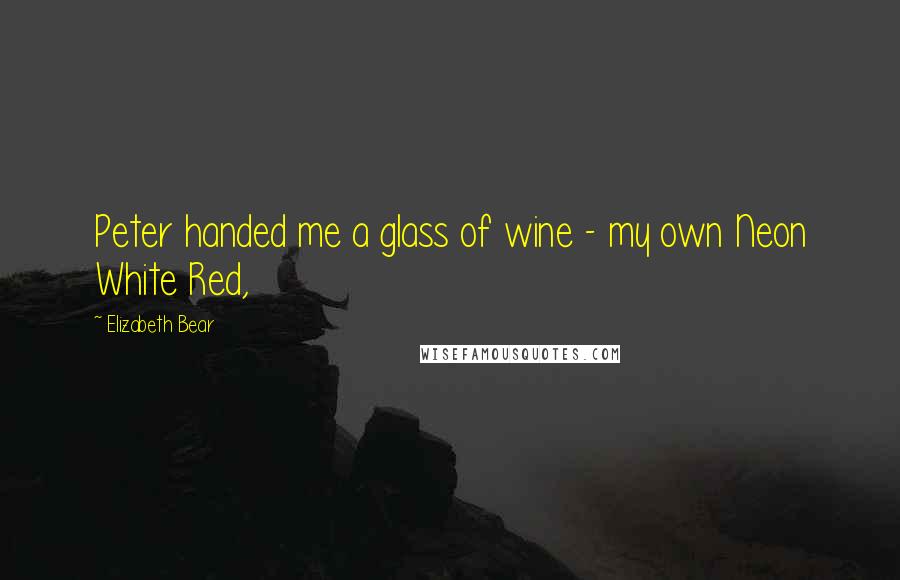 Elizabeth Bear Quotes: Peter handed me a glass of wine - my own Neon White Red,