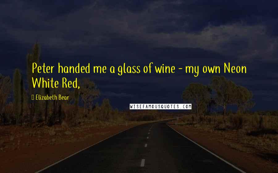 Elizabeth Bear Quotes: Peter handed me a glass of wine - my own Neon White Red,