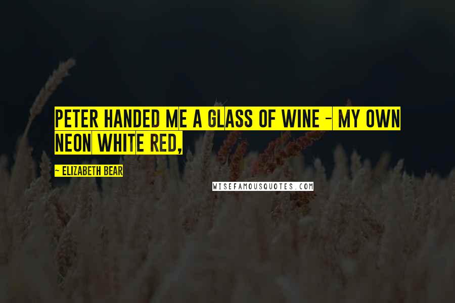 Elizabeth Bear Quotes: Peter handed me a glass of wine - my own Neon White Red,