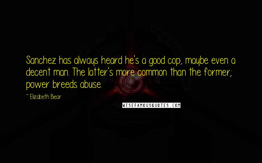 Elizabeth Bear Quotes: Sanchez has always heard he's a good cop, maybe even a decent man. The latter's more common than the former; power breeds abuse.
