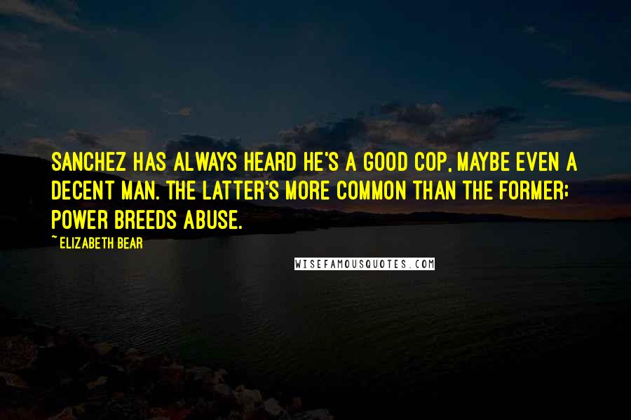 Elizabeth Bear Quotes: Sanchez has always heard he's a good cop, maybe even a decent man. The latter's more common than the former; power breeds abuse.