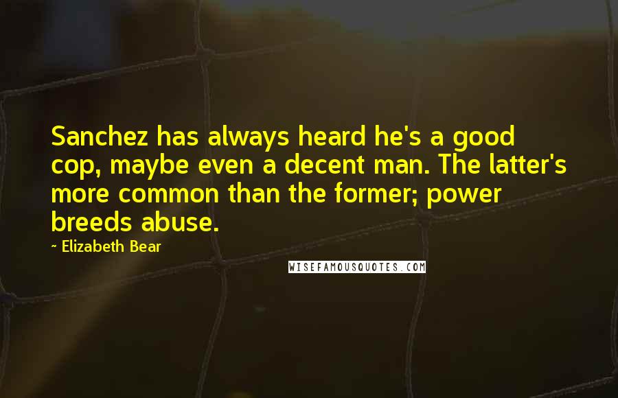 Elizabeth Bear Quotes: Sanchez has always heard he's a good cop, maybe even a decent man. The latter's more common than the former; power breeds abuse.