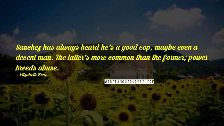 Elizabeth Bear Quotes: Sanchez has always heard he's a good cop, maybe even a decent man. The latter's more common than the former; power breeds abuse.