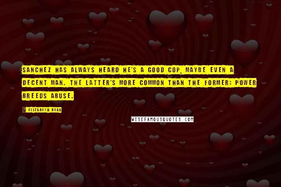 Elizabeth Bear Quotes: Sanchez has always heard he's a good cop, maybe even a decent man. The latter's more common than the former; power breeds abuse.