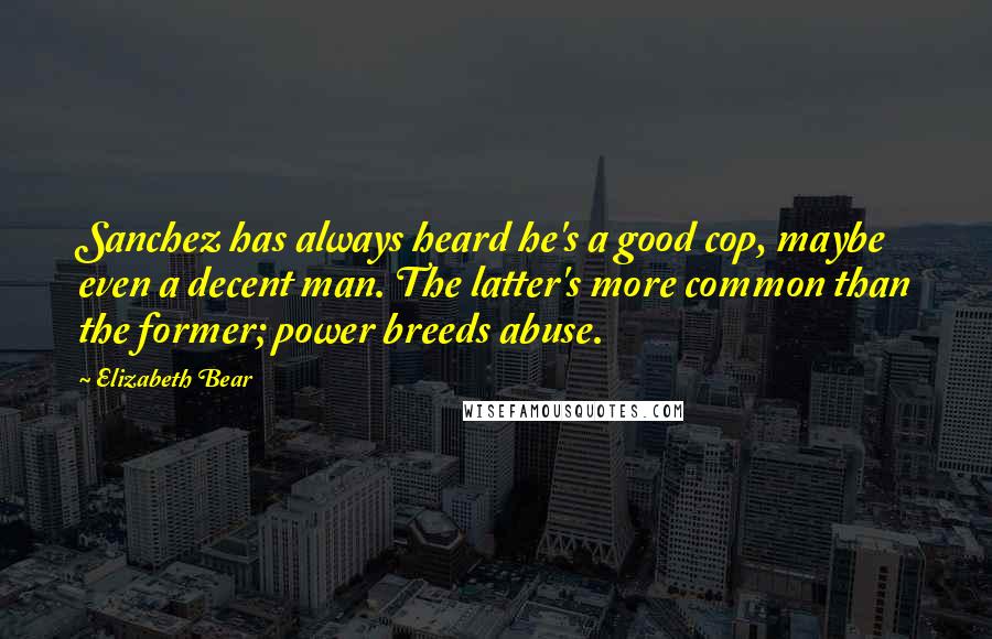 Elizabeth Bear Quotes: Sanchez has always heard he's a good cop, maybe even a decent man. The latter's more common than the former; power breeds abuse.