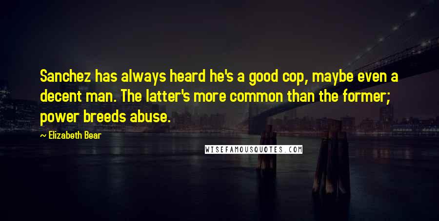 Elizabeth Bear Quotes: Sanchez has always heard he's a good cop, maybe even a decent man. The latter's more common than the former; power breeds abuse.