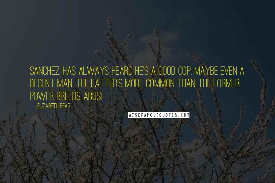 Elizabeth Bear Quotes: Sanchez has always heard he's a good cop, maybe even a decent man. The latter's more common than the former; power breeds abuse.