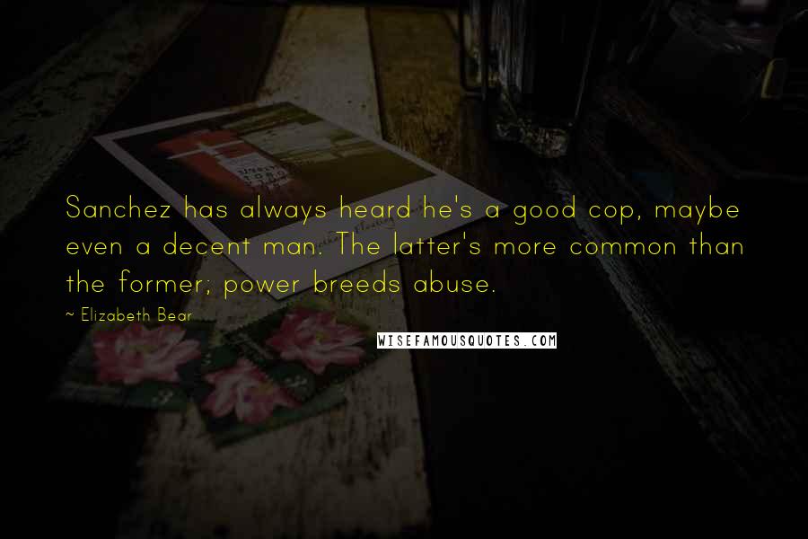 Elizabeth Bear Quotes: Sanchez has always heard he's a good cop, maybe even a decent man. The latter's more common than the former; power breeds abuse.