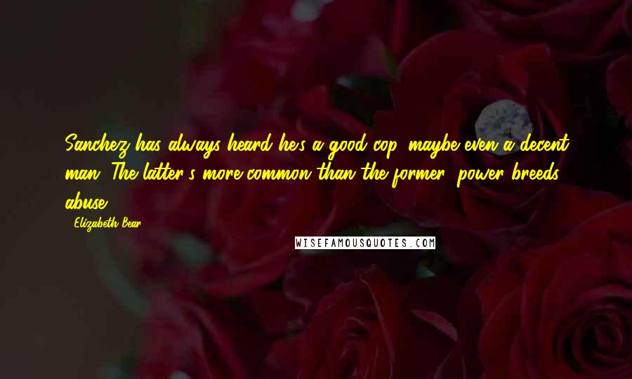 Elizabeth Bear Quotes: Sanchez has always heard he's a good cop, maybe even a decent man. The latter's more common than the former; power breeds abuse.