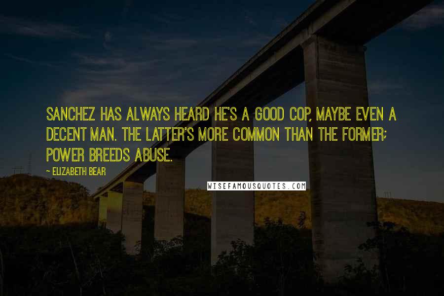 Elizabeth Bear Quotes: Sanchez has always heard he's a good cop, maybe even a decent man. The latter's more common than the former; power breeds abuse.