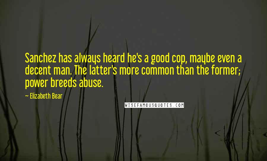Elizabeth Bear Quotes: Sanchez has always heard he's a good cop, maybe even a decent man. The latter's more common than the former; power breeds abuse.