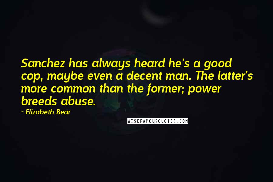 Elizabeth Bear Quotes: Sanchez has always heard he's a good cop, maybe even a decent man. The latter's more common than the former; power breeds abuse.