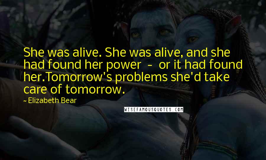 Elizabeth Bear Quotes: She was alive. She was alive, and she had found her power - or it had found her.Tomorrow's problems she'd take care of tomorrow.