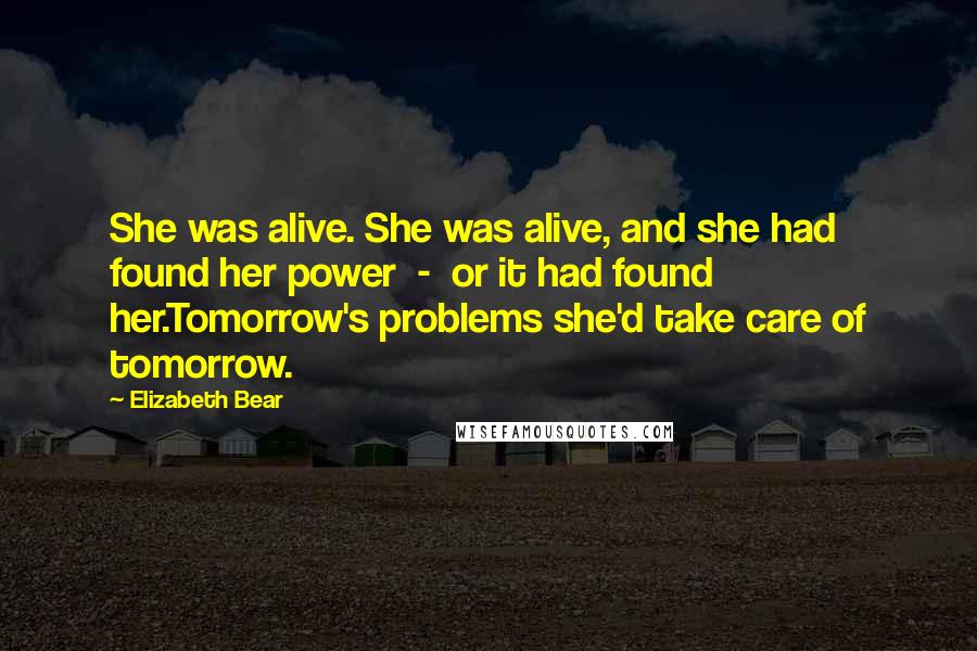 Elizabeth Bear Quotes: She was alive. She was alive, and she had found her power - or it had found her.Tomorrow's problems she'd take care of tomorrow.