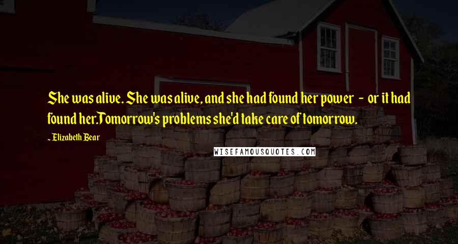 Elizabeth Bear Quotes: She was alive. She was alive, and she had found her power - or it had found her.Tomorrow's problems she'd take care of tomorrow.