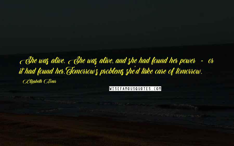 Elizabeth Bear Quotes: She was alive. She was alive, and she had found her power - or it had found her.Tomorrow's problems she'd take care of tomorrow.