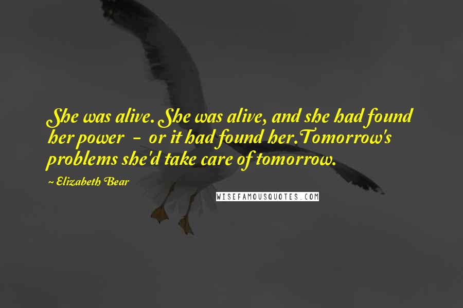 Elizabeth Bear Quotes: She was alive. She was alive, and she had found her power - or it had found her.Tomorrow's problems she'd take care of tomorrow.
