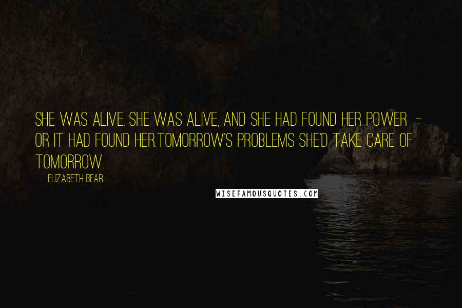 Elizabeth Bear Quotes: She was alive. She was alive, and she had found her power - or it had found her.Tomorrow's problems she'd take care of tomorrow.