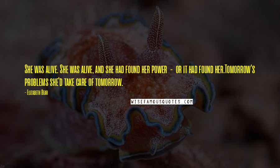 Elizabeth Bear Quotes: She was alive. She was alive, and she had found her power - or it had found her.Tomorrow's problems she'd take care of tomorrow.