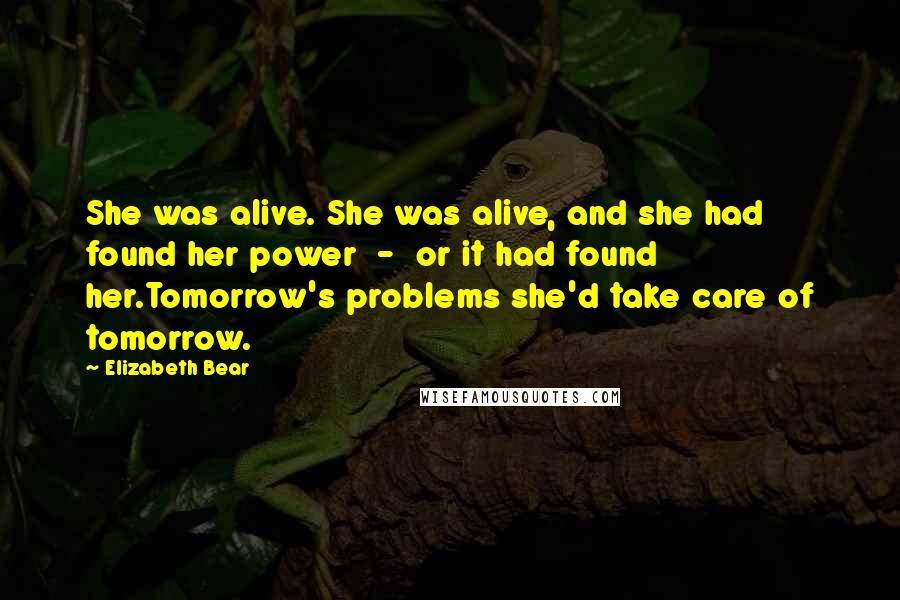 Elizabeth Bear Quotes: She was alive. She was alive, and she had found her power - or it had found her.Tomorrow's problems she'd take care of tomorrow.