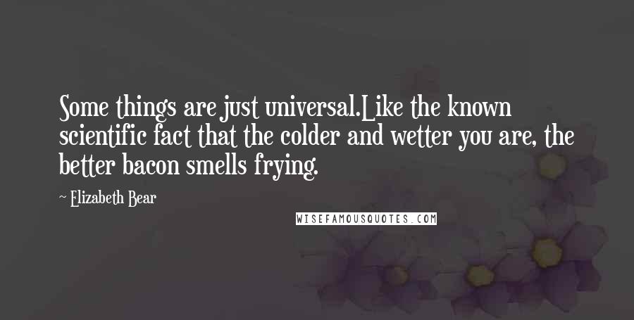 Elizabeth Bear Quotes: Some things are just universal.Like the known scientific fact that the colder and wetter you are, the better bacon smells frying.