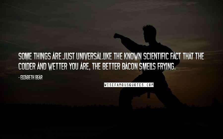 Elizabeth Bear Quotes: Some things are just universal.Like the known scientific fact that the colder and wetter you are, the better bacon smells frying.