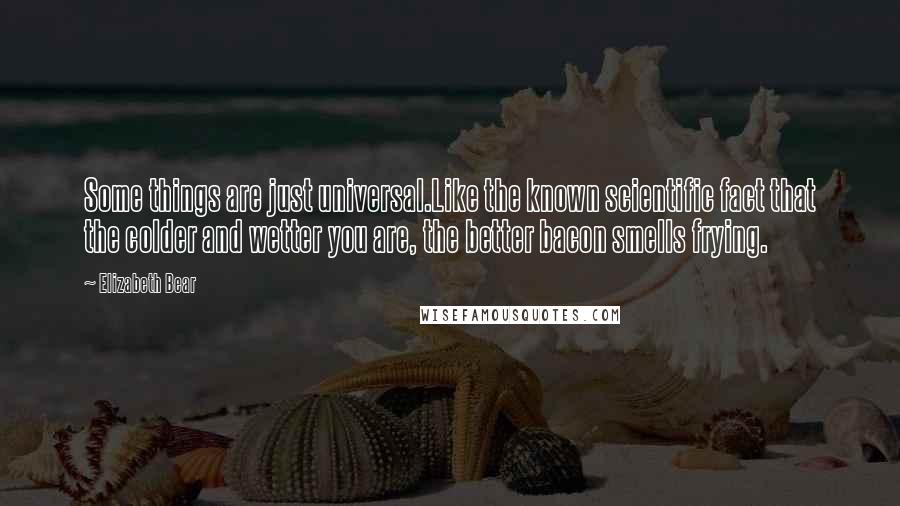 Elizabeth Bear Quotes: Some things are just universal.Like the known scientific fact that the colder and wetter you are, the better bacon smells frying.