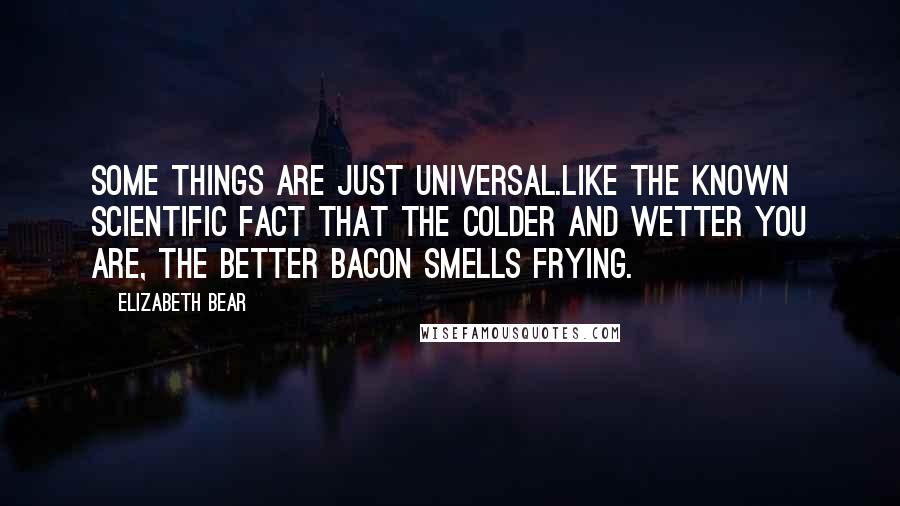 Elizabeth Bear Quotes: Some things are just universal.Like the known scientific fact that the colder and wetter you are, the better bacon smells frying.