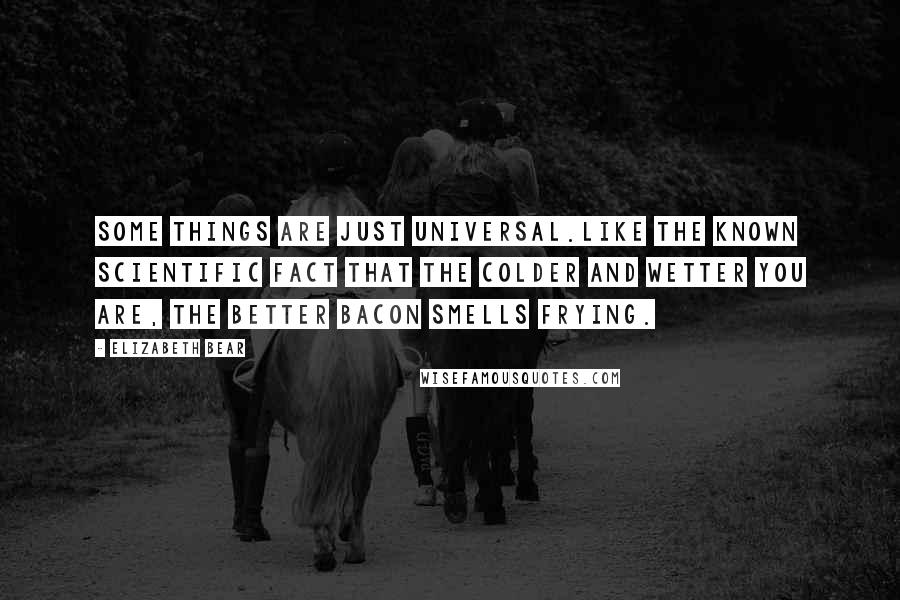 Elizabeth Bear Quotes: Some things are just universal.Like the known scientific fact that the colder and wetter you are, the better bacon smells frying.