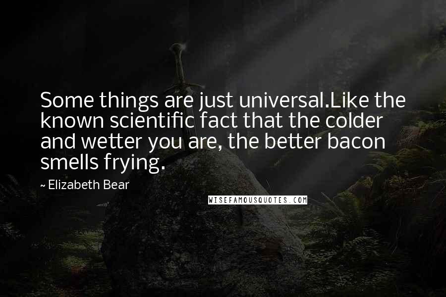 Elizabeth Bear Quotes: Some things are just universal.Like the known scientific fact that the colder and wetter you are, the better bacon smells frying.