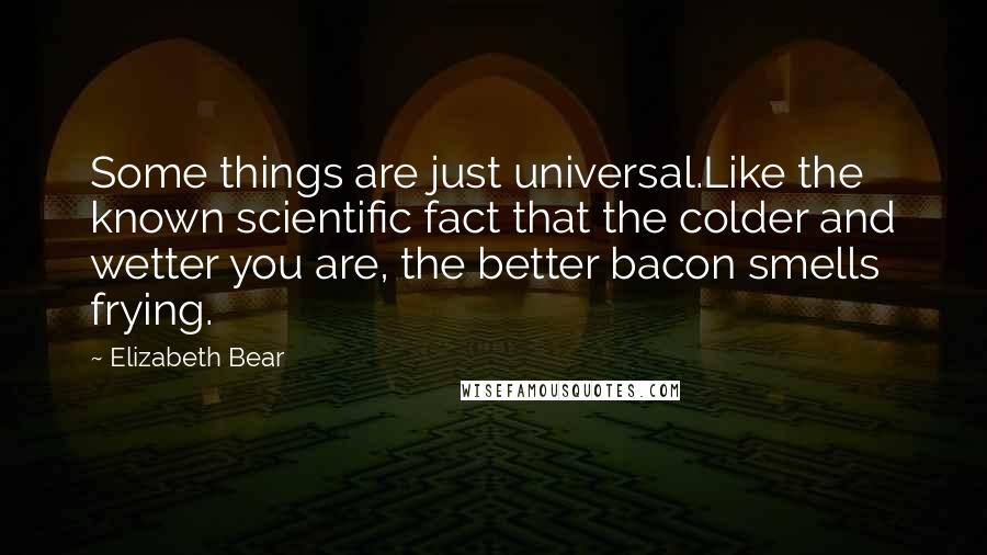 Elizabeth Bear Quotes: Some things are just universal.Like the known scientific fact that the colder and wetter you are, the better bacon smells frying.