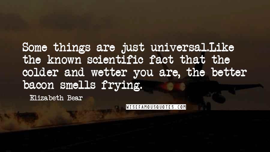 Elizabeth Bear Quotes: Some things are just universal.Like the known scientific fact that the colder and wetter you are, the better bacon smells frying.