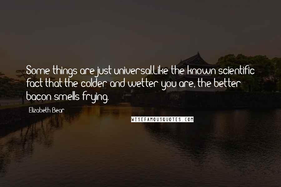 Elizabeth Bear Quotes: Some things are just universal.Like the known scientific fact that the colder and wetter you are, the better bacon smells frying.