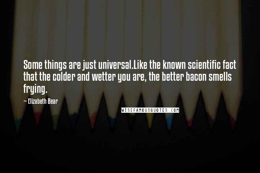 Elizabeth Bear Quotes: Some things are just universal.Like the known scientific fact that the colder and wetter you are, the better bacon smells frying.