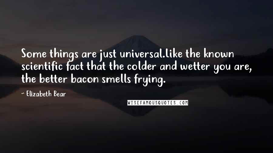 Elizabeth Bear Quotes: Some things are just universal.Like the known scientific fact that the colder and wetter you are, the better bacon smells frying.