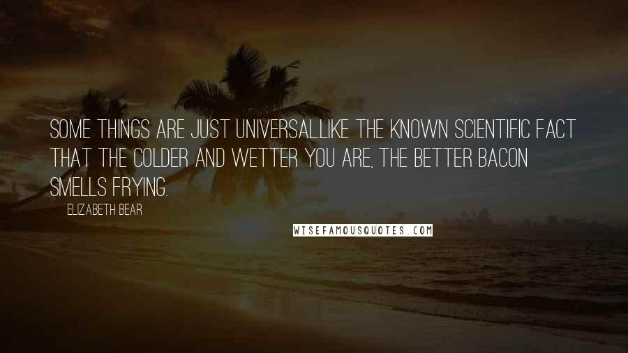 Elizabeth Bear Quotes: Some things are just universal.Like the known scientific fact that the colder and wetter you are, the better bacon smells frying.
