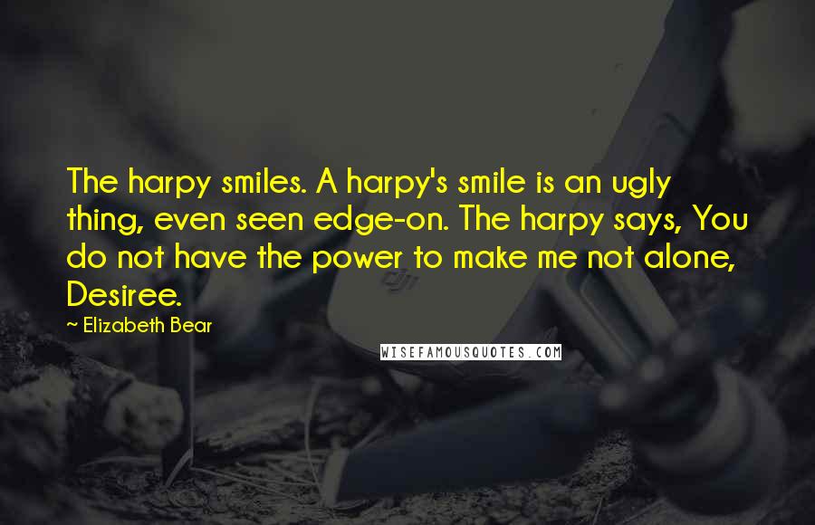 Elizabeth Bear Quotes: The harpy smiles. A harpy's smile is an ugly thing, even seen edge-on. The harpy says, You do not have the power to make me not alone, Desiree.