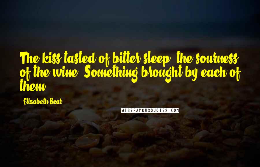 Elizabeth Bear Quotes: The kiss tasted of bitter sleep, the sourness of the wine. Something brought by each of them.