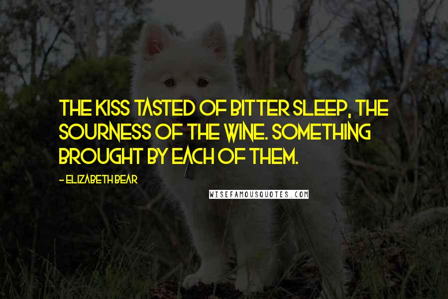 Elizabeth Bear Quotes: The kiss tasted of bitter sleep, the sourness of the wine. Something brought by each of them.