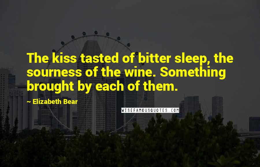 Elizabeth Bear Quotes: The kiss tasted of bitter sleep, the sourness of the wine. Something brought by each of them.