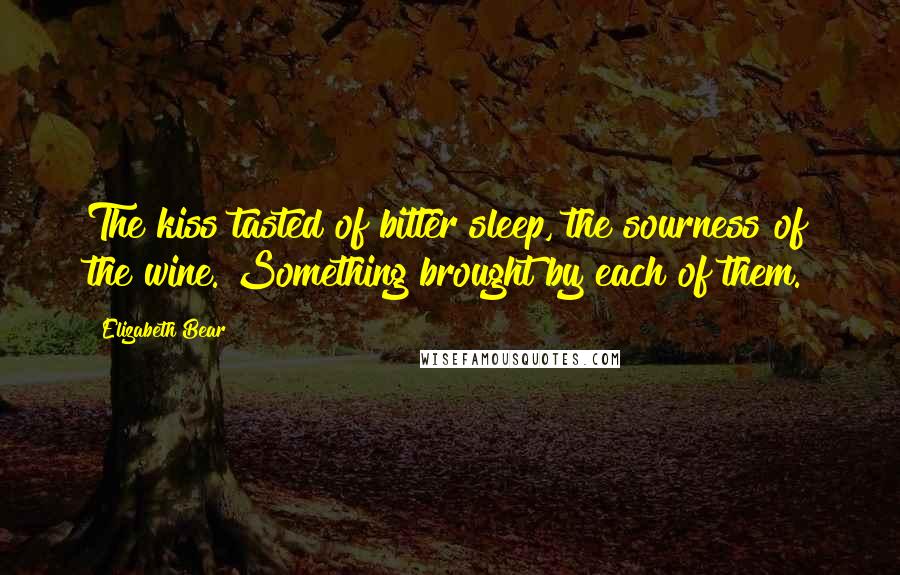 Elizabeth Bear Quotes: The kiss tasted of bitter sleep, the sourness of the wine. Something brought by each of them.