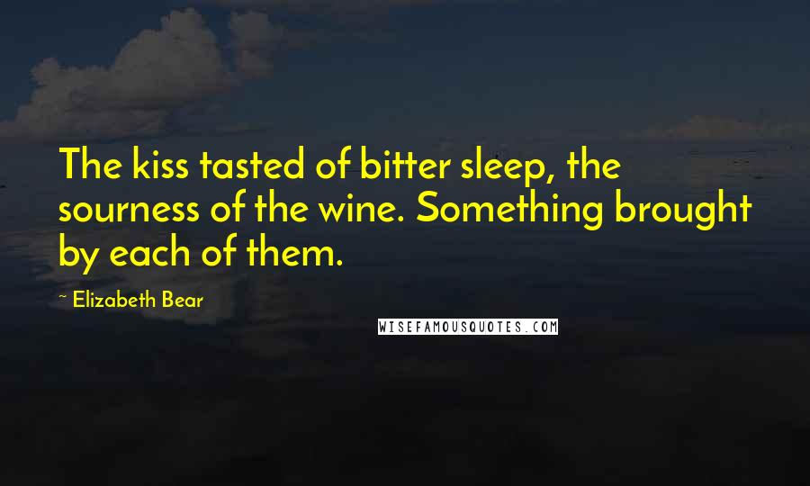 Elizabeth Bear Quotes: The kiss tasted of bitter sleep, the sourness of the wine. Something brought by each of them.