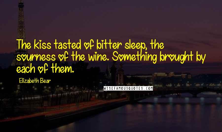 Elizabeth Bear Quotes: The kiss tasted of bitter sleep, the sourness of the wine. Something brought by each of them.