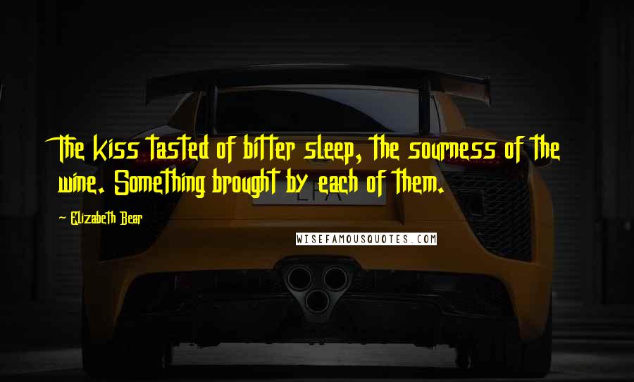 Elizabeth Bear Quotes: The kiss tasted of bitter sleep, the sourness of the wine. Something brought by each of them.