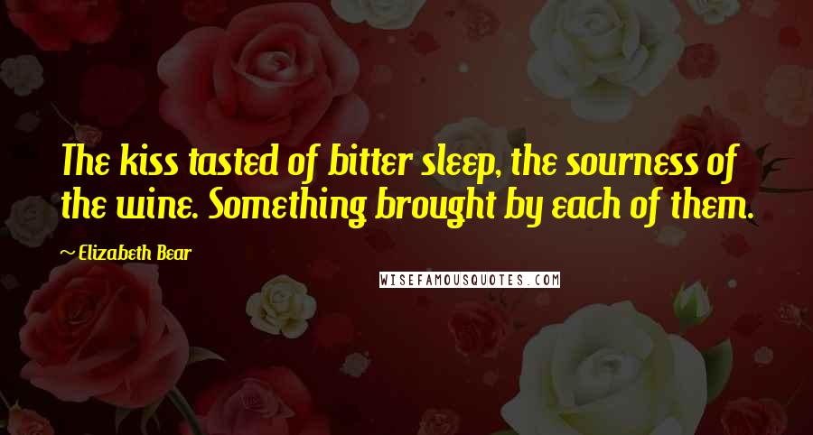 Elizabeth Bear Quotes: The kiss tasted of bitter sleep, the sourness of the wine. Something brought by each of them.