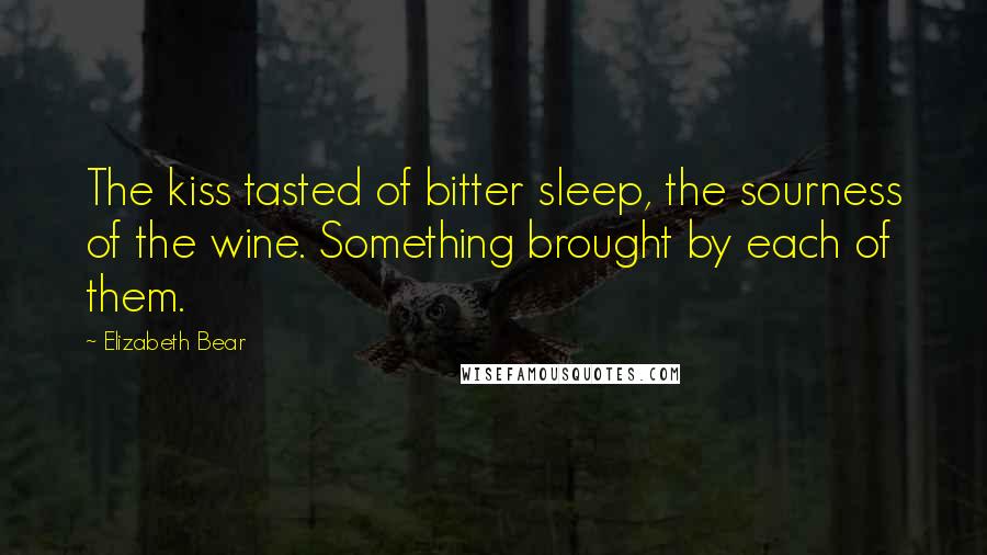 Elizabeth Bear Quotes: The kiss tasted of bitter sleep, the sourness of the wine. Something brought by each of them.